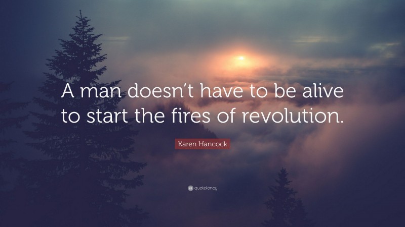 Karen Hancock Quote: “A man doesn’t have to be alive to start the fires of revolution.”
