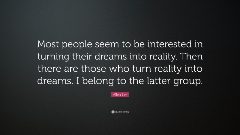Allen Say Quote: “Most people seem to be interested in turning their dreams into reality. Then there are those who turn reality into dreams. I belong to the latter group.”