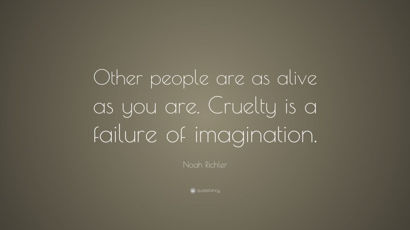 Noah Richler Quote: “Other people are as alive as you are. Cruelty is a failure of imagination.”