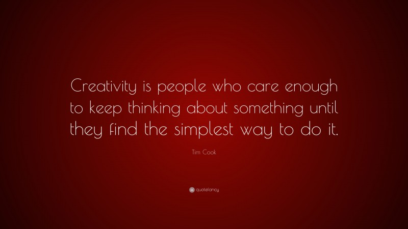 Tim Cook Quote: “Creativity is people who care enough to keep thinking about something until they find the simplest way to do it.”