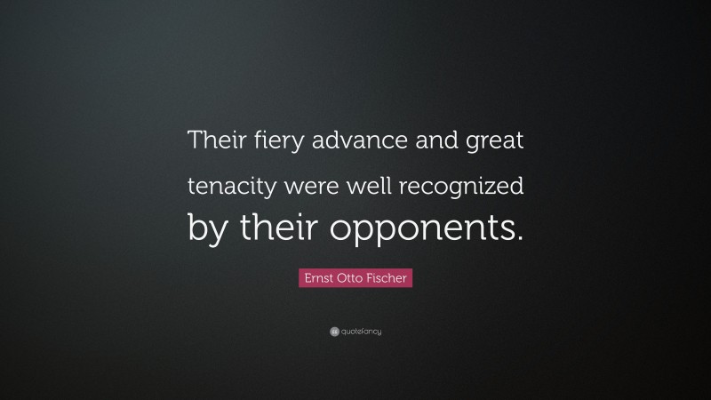 Ernst Otto Fischer Quote: “Their fiery advance and great tenacity were well recognized by their opponents.”