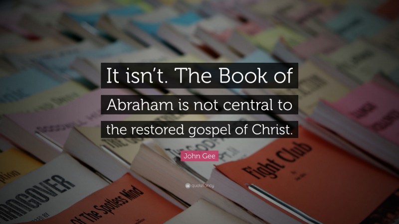 John Gee Quote: “It isn’t. The Book of Abraham is not central to the restored gospel of Christ.”