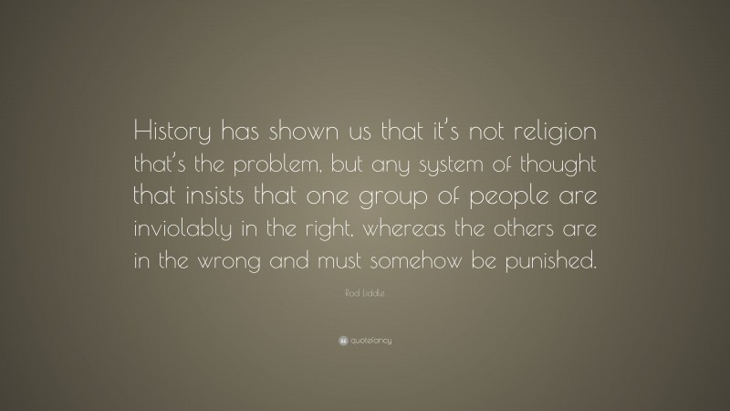 Rod Liddle Quote: “History has shown us that it’s not religion that’s the problem, but any system of thought that insists that one group of people are inviolably in the right, whereas the others are in the wrong and must somehow be punished.”