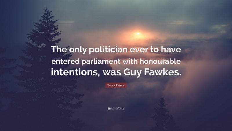 Terry Deary Quote: “The only politician ever to have entered parliament with honourable intentions, was Guy Fawkes.”