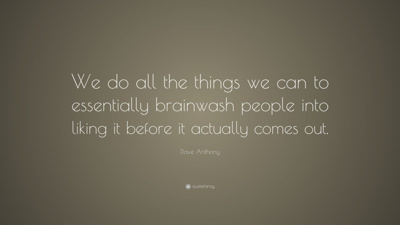 Dave Anthony Quote: “We do all the things we can to essentially brainwash people into liking it before it actually comes out.”