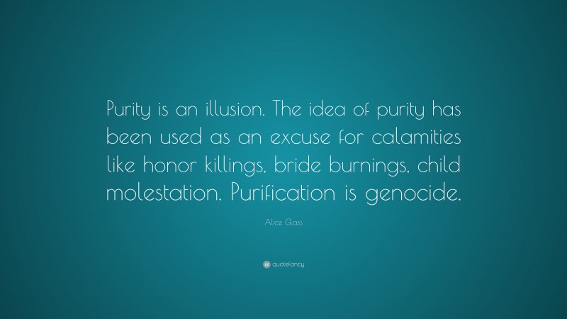 Alice Glass Quote: “Purity is an illusion. The idea of purity has been used as an excuse for calamities like honor killings, bride burnings, child molestation. Purification is genocide.”