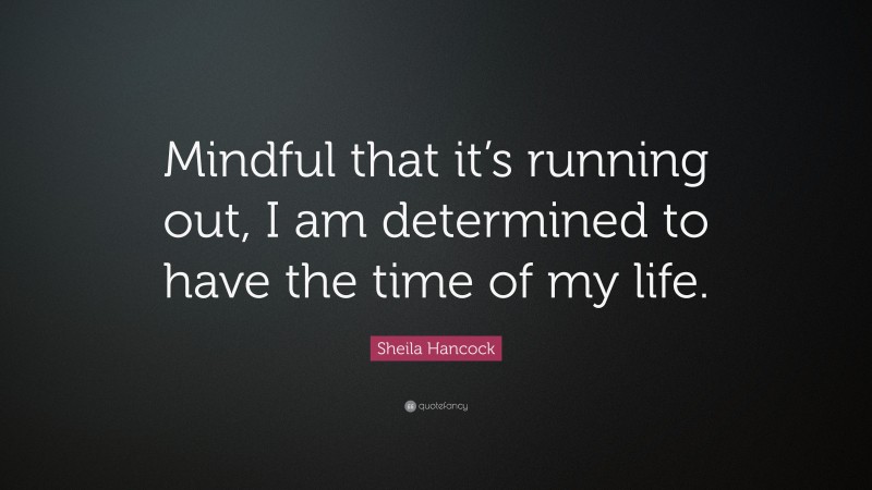 Sheila Hancock Quote: “Mindful that it’s running out, I am determined to have the time of my life.”
