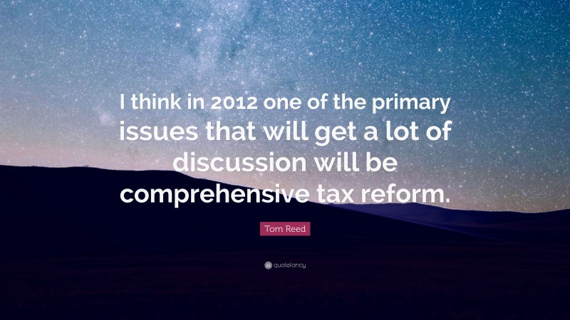 Tom Reed Quote: “I think in 2012 one of the primary issues that will get a lot of discussion will be comprehensive tax reform.”