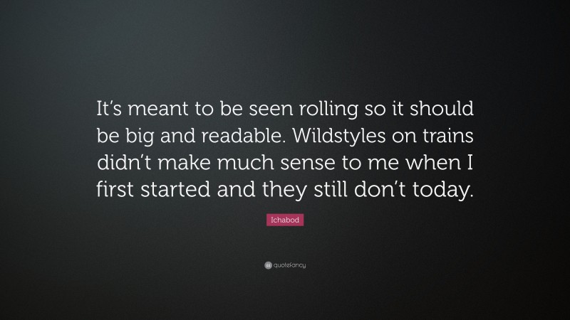 Ichabod Quote: “It’s meant to be seen rolling so it should be big and readable. Wildstyles on trains didn’t make much sense to me when I first started and they still don’t today.”