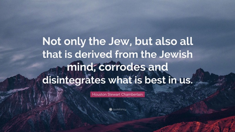 Houston Stewart Chamberlain Quote: “Not only the Jew, but also all that is derived from the Jewish mind, corrodes and disintegrates what is best in us.”