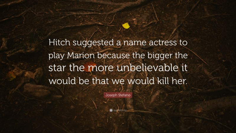 Joseph Stefano Quote: “Hitch suggested a name actress to play Marion because the bigger the star the more unbelievable it would be that we would kill her.”