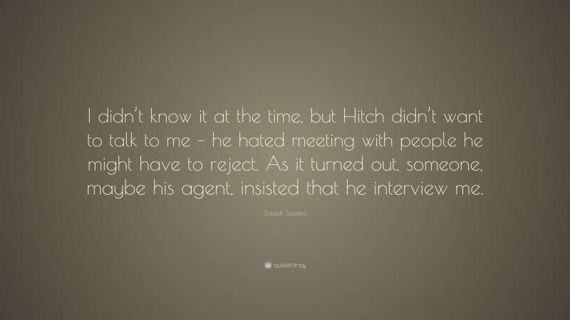 Joseph Stefano Quote: “I didn’t know it at the time, but Hitch didn’t want to talk to me – he hated meeting with people he might have to reject. As it turned out, someone, maybe his agent, insisted that he interview me.”