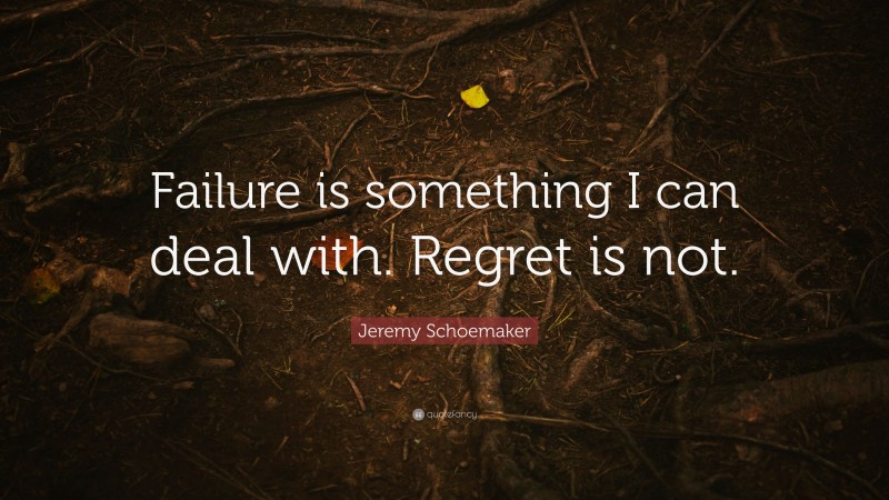 Jeremy Schoemaker Quote: “Failure is something I can deal with. Regret is not.”