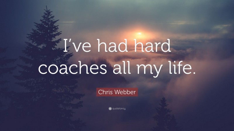 Chris Webber Quote: “I’ve had hard coaches all my life.”