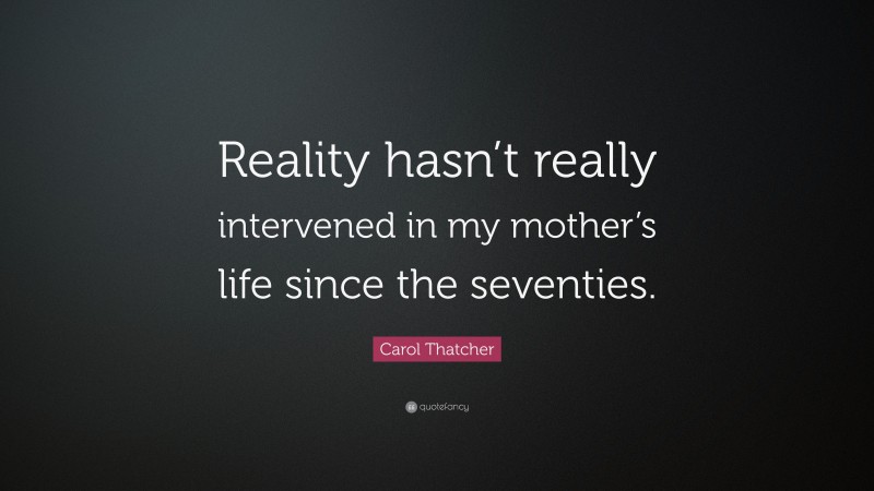 Carol Thatcher Quote: “Reality hasn’t really intervened in my mother’s life since the seventies.”