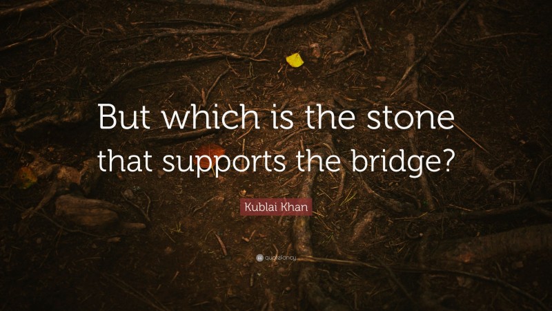 Kublai Khan Quote: “But which is the stone that supports the bridge?”