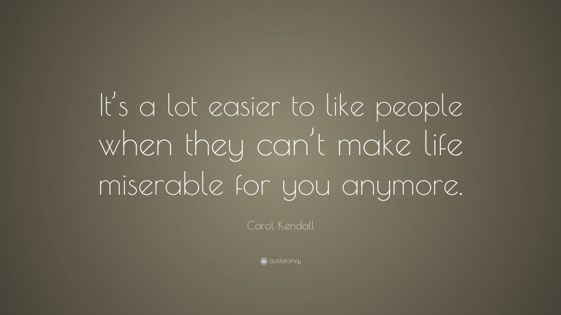 Carol Kendall Quote: “It’s a lot easier to like people when they can’t make life miserable for you anymore.”