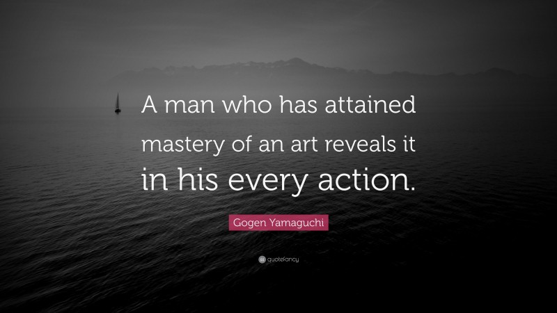 Gogen Yamaguchi Quote: “A man who has attained mastery of an art reveals it in his every action.”