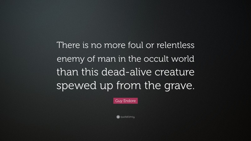 Guy Endore Quote: “There is no more foul or relentless enemy of man in the occult world than this dead-alive creature spewed up from the grave.”