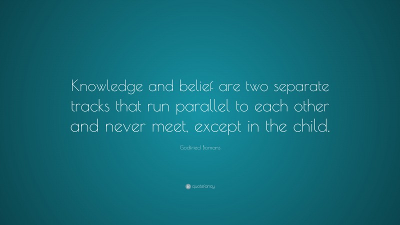 Godfried Bomans Quote: “Knowledge and belief are two separate tracks that run parallel to each other and never meet, except in the child.”