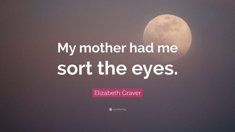 Elizabeth Graver Quote: “My mother had me sort the eyes.”