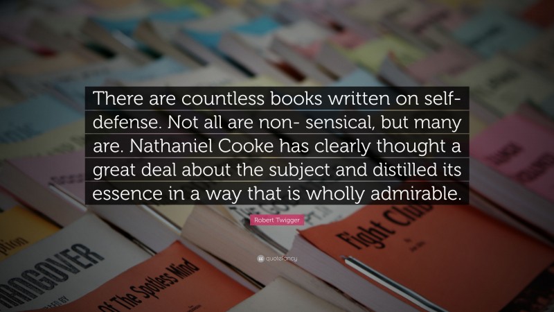 Robert Twigger Quote: “There are countless books written on self-defense. Not all are non- sensical, but many are. Nathaniel Cooke has clearly thought a great deal about the subject and distilled its essence in a way that is wholly admirable.”