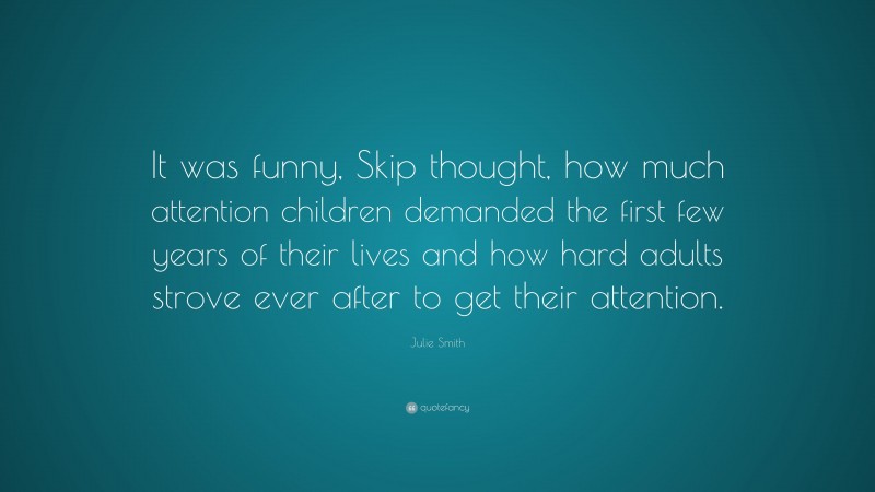Julie Smith Quote: “It was funny, Skip thought, how much attention children demanded the first few years of their lives and how hard adults strove ever after to get their attention.”