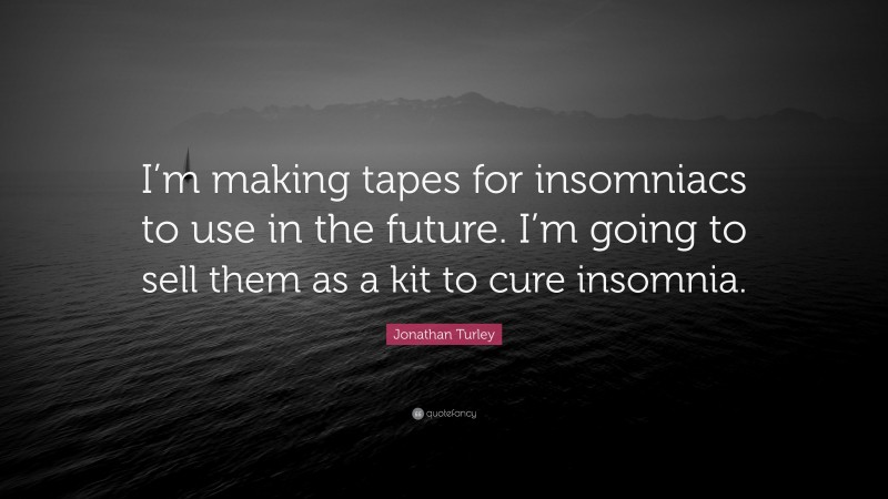 Jonathan Turley Quote: “I’m making tapes for insomniacs to use in the future. I’m going to sell them as a kit to cure insomnia.”