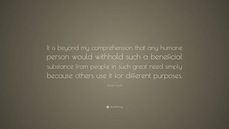 Steven Gould Quote: “It is beyond my comprehension that any humane person would withhold such a beneficial substance from people in such great need simply because others use it for different purposes.”