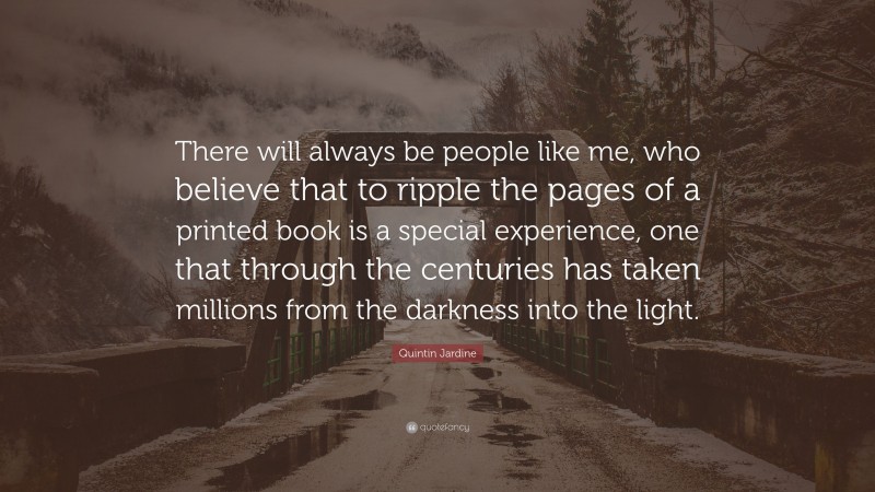 Quintin Jardine Quote: “There will always be people like me, who believe that to ripple the pages of a printed book is a special experience, one that through the centuries has taken millions from the darkness into the light.”