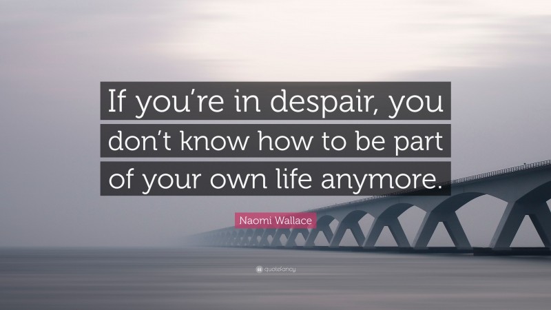 Naomi Wallace Quote: “If you’re in despair, you don’t know how to be part of your own life anymore.”