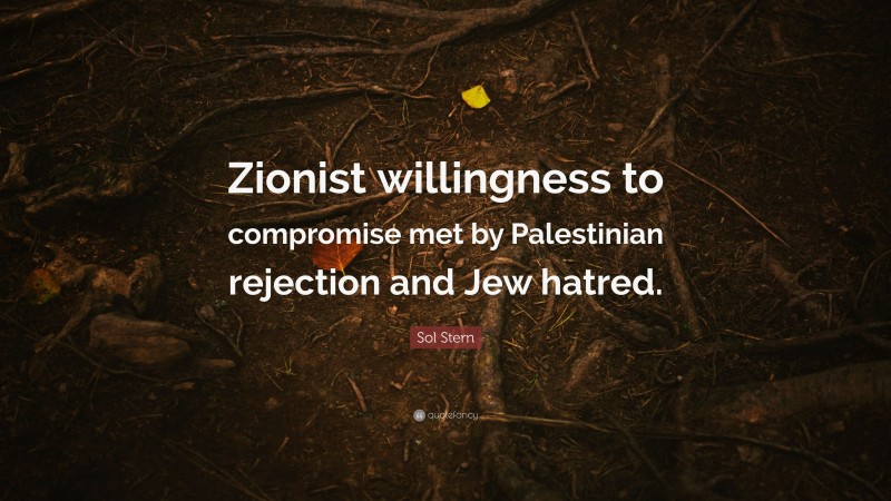 Sol Stern Quote: “Zionist willingness to compromise met by Palestinian rejection and Jew hatred.”