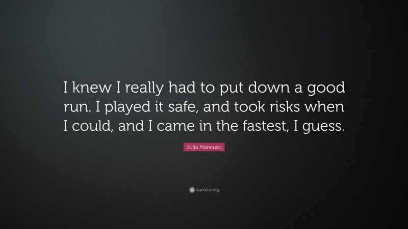 Julia Mancuso Quote: “I knew I really had to put down a good run. I played it safe, and took risks when I could, and I came in the fastest, I guess.”