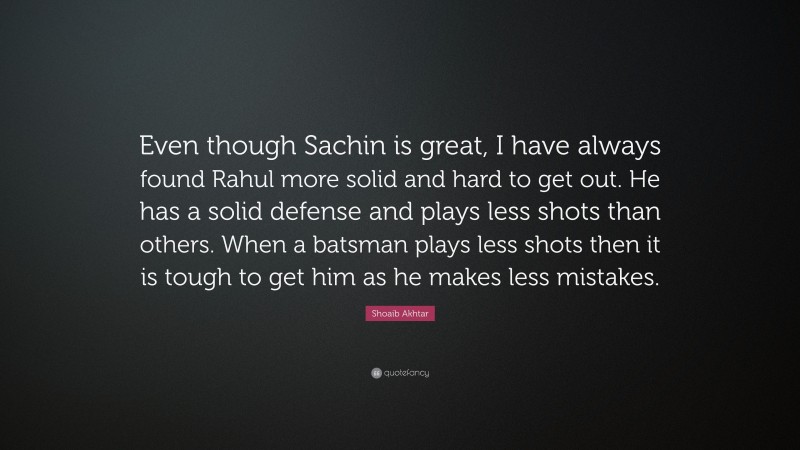 Shoaib Akhtar Quote: “Even though Sachin is great, I have always found Rahul more solid and hard to get out. He has a solid defense and plays less shots than others. When a batsman plays less shots then it is tough to get him as he makes less mistakes.”