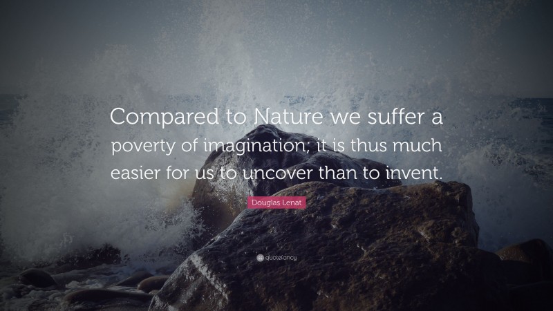 Douglas Lenat Quote: “Compared to Nature we suffer a poverty of imagination; it is thus much easier for us to uncover than to invent.”