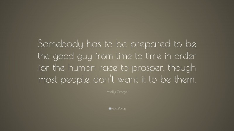Wally George Quote: “Somebody has to be prepared to be the good guy from time to time in order for the human race to prosper, though most people don’t want it to be them.”
