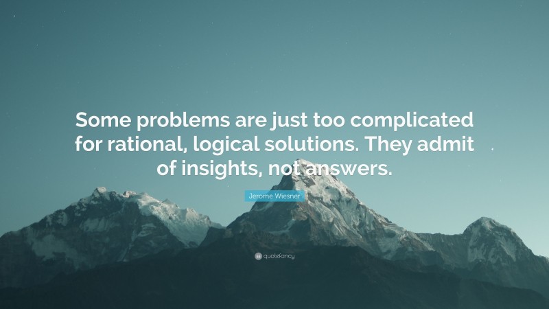 Jerome Wiesner Quote: “Some problems are just too complicated for rational, logical solutions. They admit of insights, not answers.”