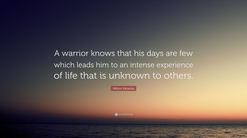 Milton Katselas Quote: “A warrior knows that his days are few which leads him to an intense experience of life that is unknown to others.”