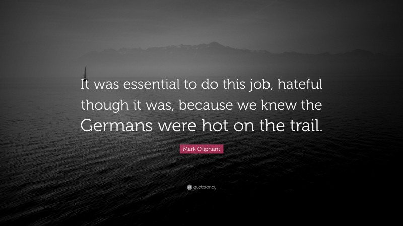 Mark Oliphant Quote: “It was essential to do this job, hateful though it was, because we knew the Germans were hot on the trail.”