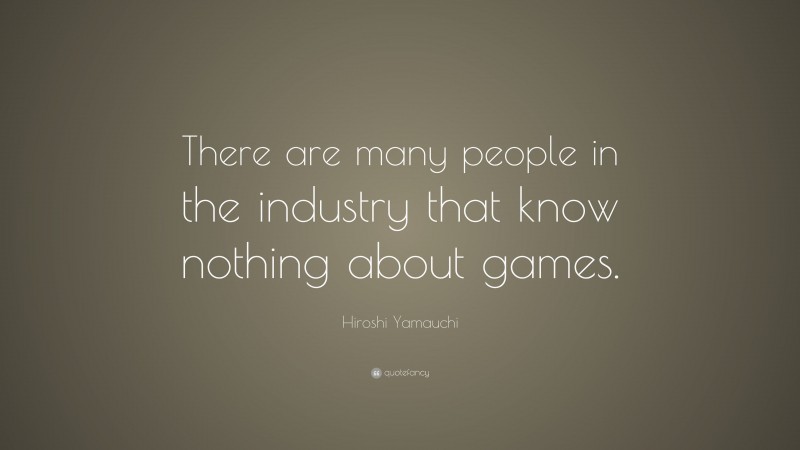 Hiroshi Yamauchi Quote: “There are many people in the industry that know nothing about games.”