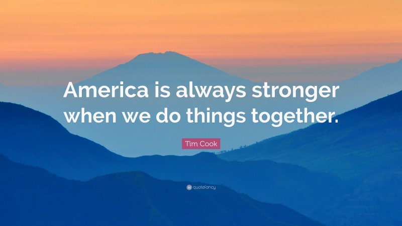 Tim Cook Quote: “America is always stronger when we do things together.”