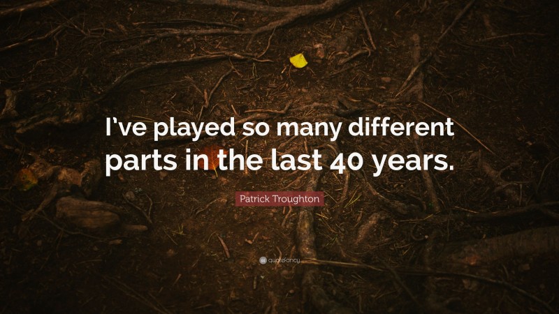 Patrick Troughton Quote: “I’ve played so many different parts in the last 40 years.”