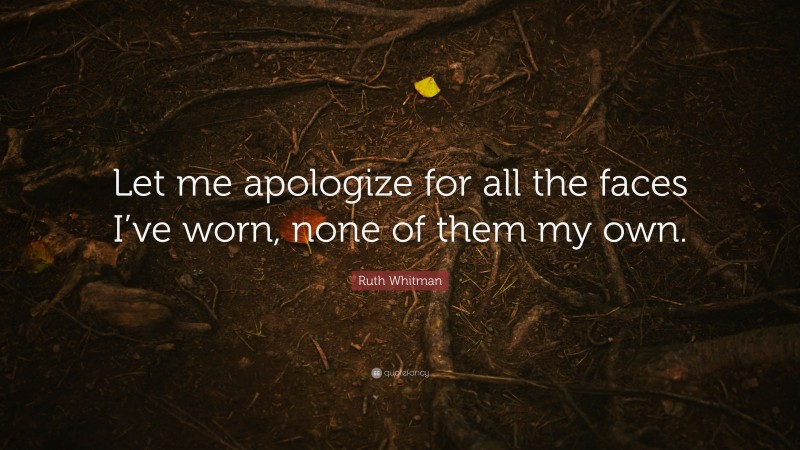 Ruth Whitman Quote: “Let me apologize for all the faces I’ve worn, none of them my own.”