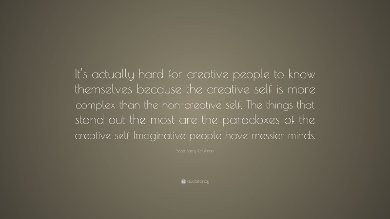 Scott Barry Kaufman Quote: “It’s actually hard for creative people to know themselves because the creative self is more complex than the non-creative self. The things that stand out the most are the paradoxes of the creative self Imaginative people have messier minds.”