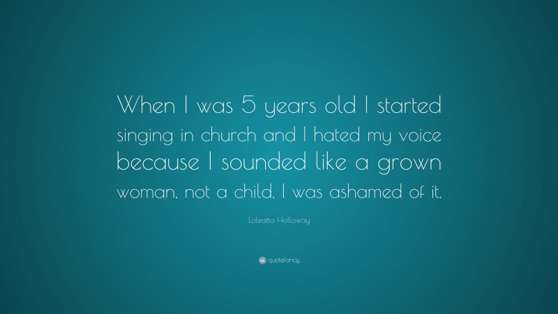 Loleatta Holloway Quote: “When I was 5 years old I started singing in church and I hated my voice because I sounded like a grown woman, not a child. I was ashamed of it.”