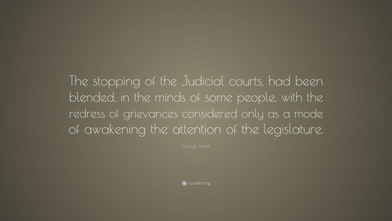 George Minot Quote: “The stopping of the Judicial courts, had been blended, in the minds of some people, with the redress of grievances considered only as a mode of awakening the attention of the legislature.”