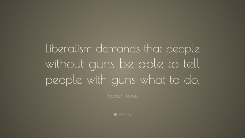 Stephen Holmes Quote: “Liberalism demands that people without guns be able to tell people with guns what to do.”