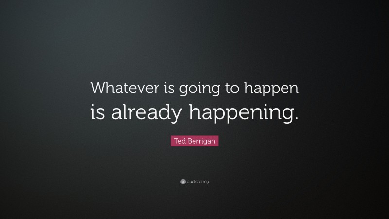 Ted Berrigan Quote: “Whatever is going to happen is already happening.”