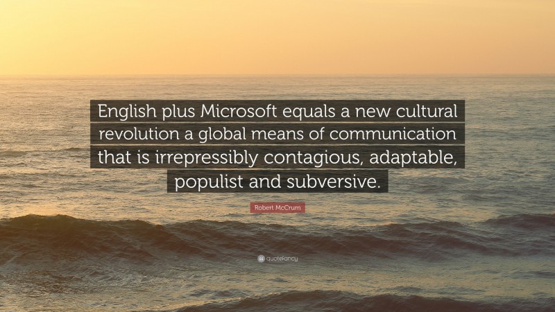 Robert McCrum Quote: “English plus Microsoft equals a new cultural revolution a global means of communication that is irrepressibly contagious, adaptable, populist and subversive.”