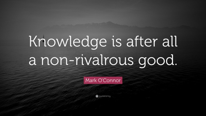 Mark O'Connor Quote: “Knowledge is after all a non-rivalrous good.”